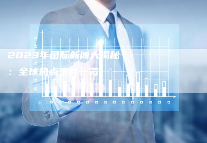 國際時(shí)事新聞2023年最新報(bào)道——聚焦十二月全球動態(tài)，聚焦全球動態(tài)，國際時(shí)事新聞最新報(bào)道（十二月版）